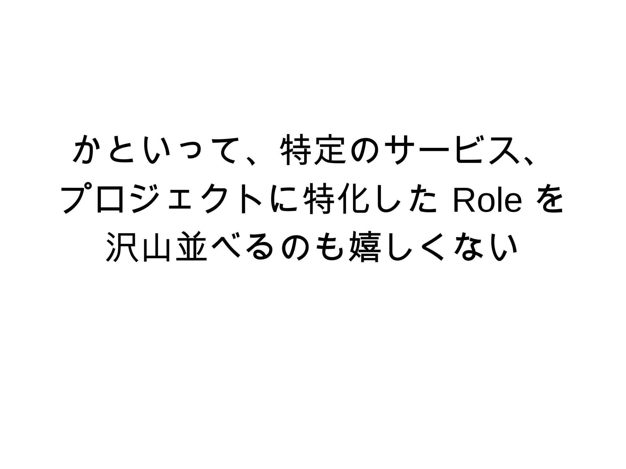 かといって、特定のサービス、
プロジェクトに特化した Role を
沢山並べるのも嬉しくない
 