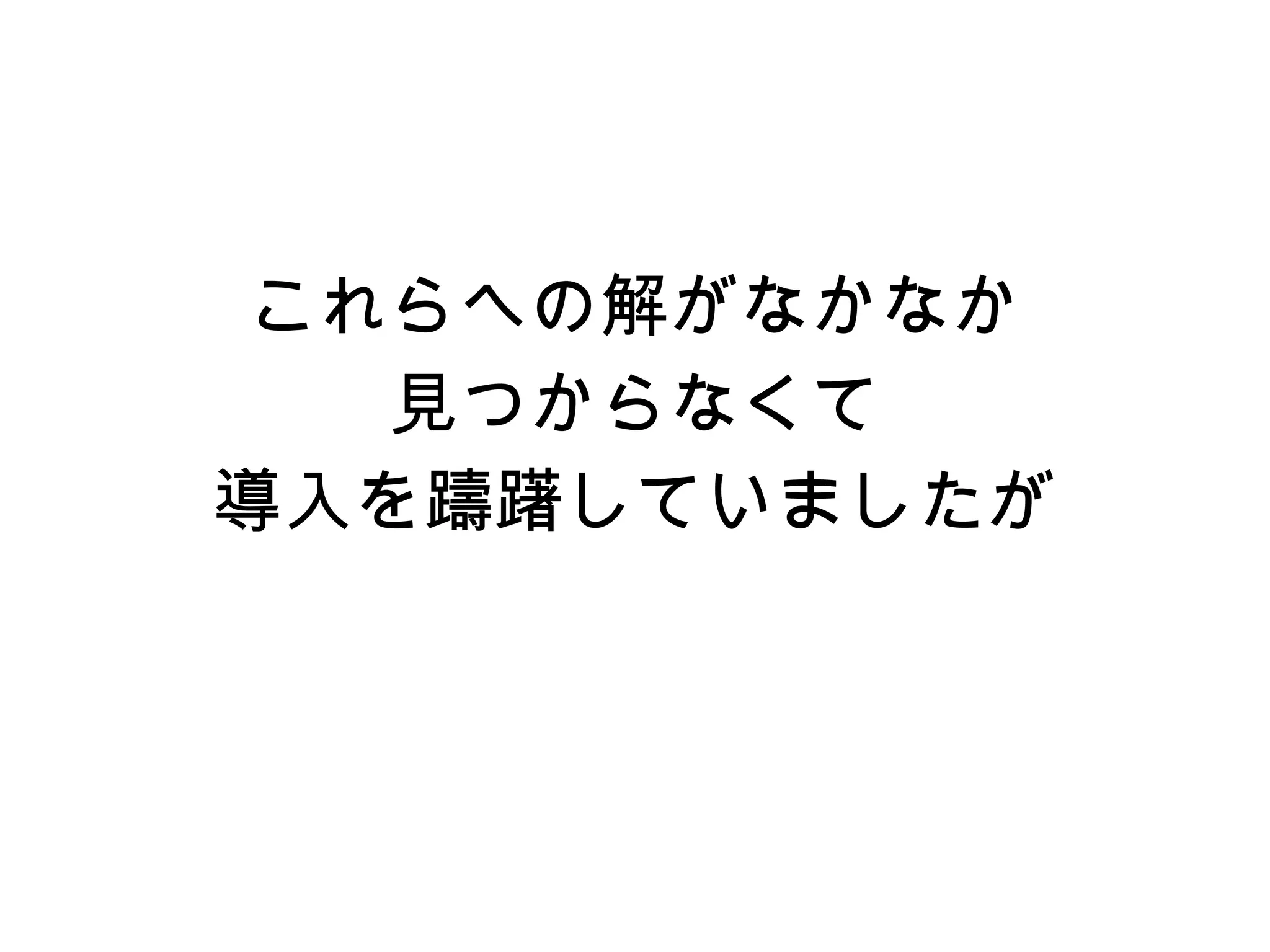 これらへの解がなかなか
見つからなくて
導入を躊躇していましたが
 
