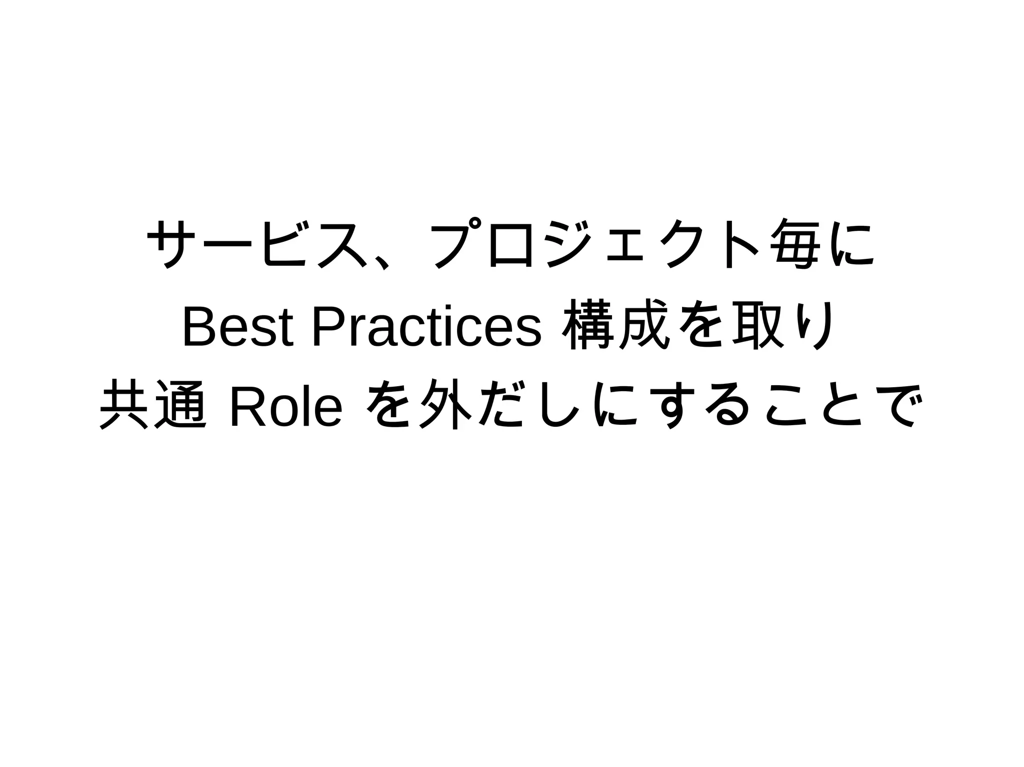 サービス、プロジェクト毎に
Best Practices 構成を取り
共通 Role を外だしにすることで
 