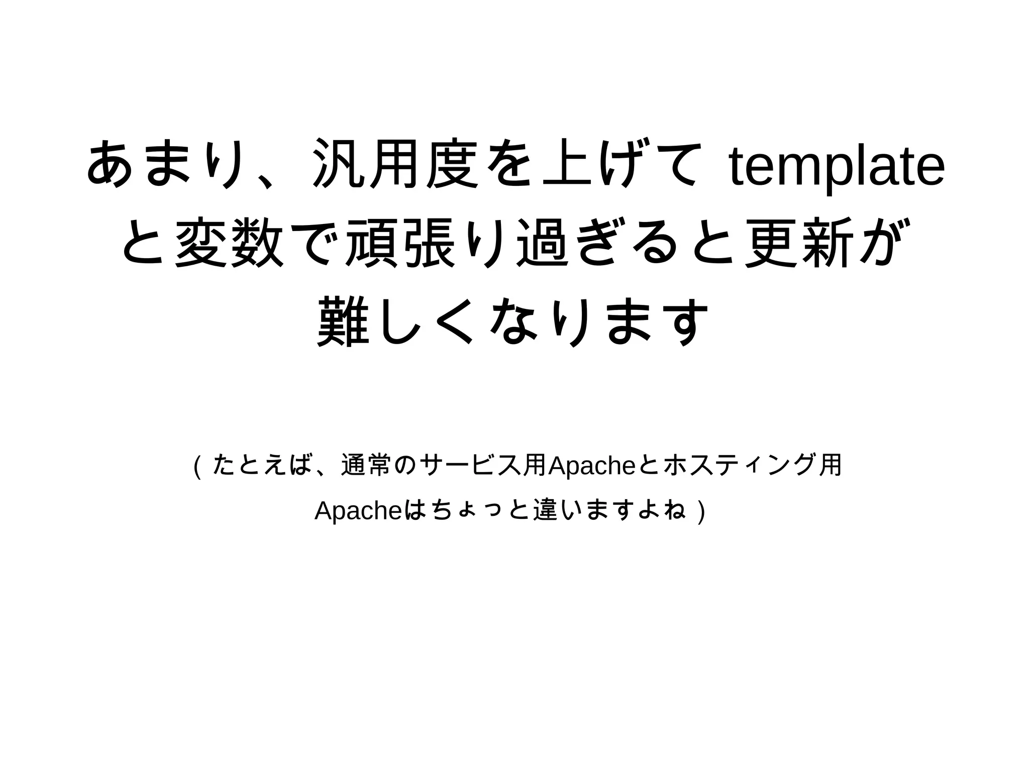 あまり、汎用度を上げて template
と変数で頑張り過ぎると更新が
難しくなります
（たとえば、通常のサービス用Apacheとホスティング用
Apacheはちょっと違いますよね）
 