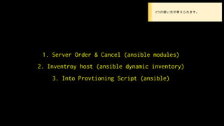 1. Server Order & Cancel (ansible modules)
2. Inventroy host (ansible dynamic inventory)
3. Into Provtioning Script (ansible)
• 3つの使い方が考えられます。
 