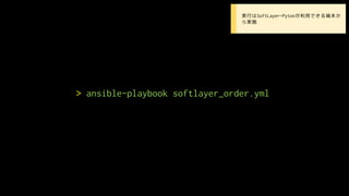 > ansible-playbook softlayer_order.yml
• 実行はSoftLayer-Pytonが利用できる端末か
ら実施
 