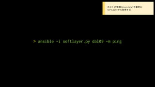 > ansible -i softlayer.py dal09 -m ping
2. Inventroy host (ansible dynamic inventory) • ホストの情報(inventory)を動的に
SoftLayerから取得する
 