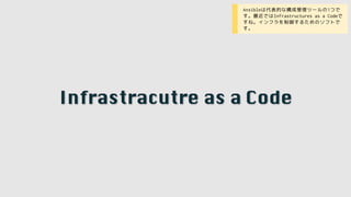 Infrastracutre as a Code
• Ansibleは代表的な構成管理ツールの1つで
す。最近ではInfrastructures as a Codeで
すね。インフラを制御するためのソフトで
す。
 