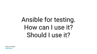 Ansible for testing.
How can I use it?
Should I use it?
Scott van Kalken
svk@f5.com
 