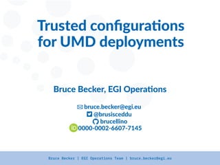 Bruce Becker | EGI Operations Team | bruce.becker@egi.eu
Trusted confiuratons
for UMD deployments
Bruce Becker, EGI Operatons
 bruce.becker@eii.eu
 @brusisceddu
 brucellino
0000-0002-6607-7145
 