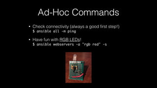 • Check connectivity (always a good ﬁrst step!) 
$ ansible all -m ping
• Have fun with RGB LEDs! 
$ ansible webservers -a "rgb red" -s
Ad-Hoc Commands
 