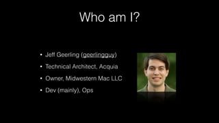 Who am I?
• Jeff Geerling (geerlingguy)
• Technical Architect, Acquia
• Owner, Midwestern Mac LLC
• Dev (mainly), Ops
 