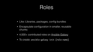 Roles
• Like: Libraries, packages, conﬁg bundles
• Encapsulate conﬁguration in smaller, reusable
chunks
• 4,000+ contributed roles on Ansible Galaxy
• To create: ansible-galaxy init [role-name]
 