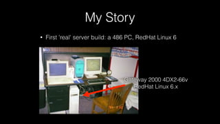My Story
• First 'real' server build: a 486 PC, RedHat Linux 6
Gateway 2000 4DX2-66v
RedHat Linux 6.x
 