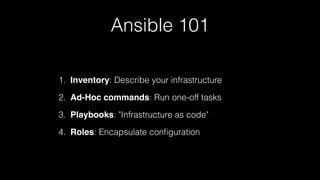 Ansible 101
1. Inventory: Describe your infrastructure
2. Ad-Hoc commands: Run one-off tasks
3. Playbooks: "Infrastructure as code"
4. Roles: Encapsulate conﬁguration
 