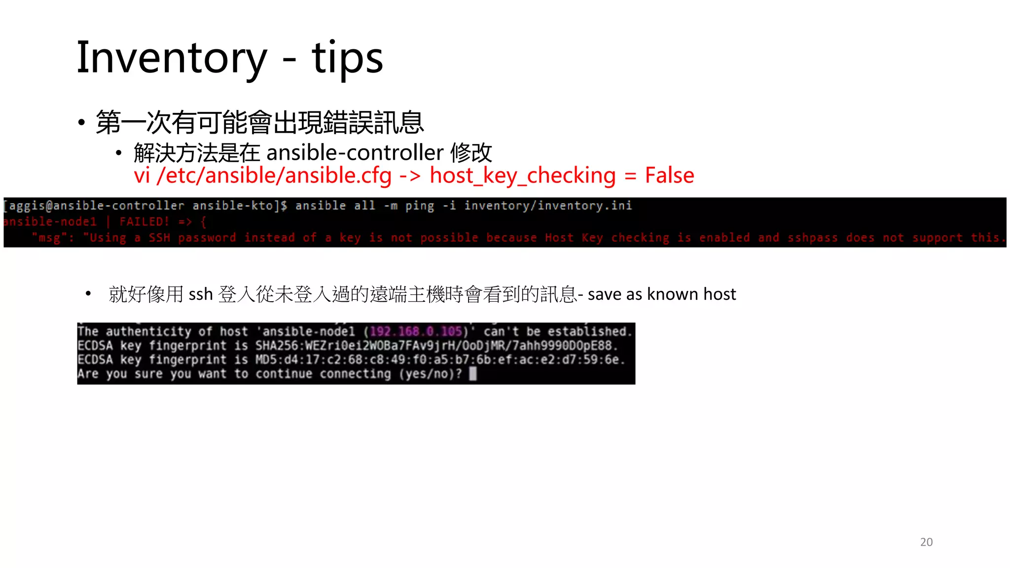 Inventory - tips
• 第一次有可能會出現錯誤訊息
• 解決方法是在 ansible-controller 修改
vi /etc/ansible/ansible.cfg -> host_key_checking = False
20
• 就好像用 ssh 登入從未登入過的遠端主機時會看到的訊息- save as known host
 