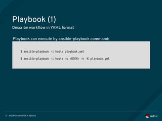 INSERT DESIGNATOR, IF NEEDED21
Playbook (1)
Describe workflow in YAML format
$ ansible-playbook -i hosts playbook.yml
$ ansible-playbook -i hosts -u <USER> -k -K playbook.yml
$ ansible-playbook -i hosts playbook.yml
$ ansible-playbook -i hosts -u <USER> -k -K playbook.yml
Playbook can execute by ansible-playbook command:
 