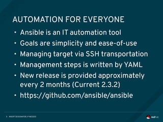 INSERT DESIGNATOR, IF NEEDED5
AUTOMATION FOR EVERYONE
• Ansible is an IT automation tool
• Goals are simplicity and ease-of-use
• Managing target via SSH transportation
• Management steps is written by YAML
• New release is provided approximately
every 2 months (Current 2.3.2)
• https://github.com/ansible/ansible
 