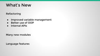 What’s New
Refactoring
● Improved variable management
● Better use of OOP
● Internal APIs
Many new modules
Language featur...