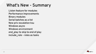 3
What's New - Summary
Listen feature for modules
Performance improvements
Binary modules
Serial batches as a list
New priv escalation ksu
Windows async
Windows environment
end_play to skip to end of play
include_role – roles as tasks
 