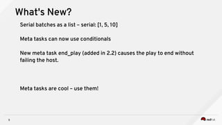 5
What's New?
Serial batches as a list – serial: [1, 5, 10]
Meta tasks can now use conditionals
New meta task end_play (added in 2.2) causes the play to end without
failing the host.
Meta tasks are cool – use them!
 