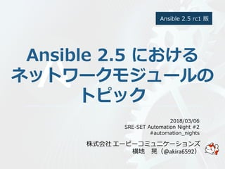 株式会社 エーピーコミュニケーションズ
横地 晃（@akira6592）
2018/03/06
SRE-SET Automation Night #2
#automation_nights
Ansible 2.5 rc1 版
 
