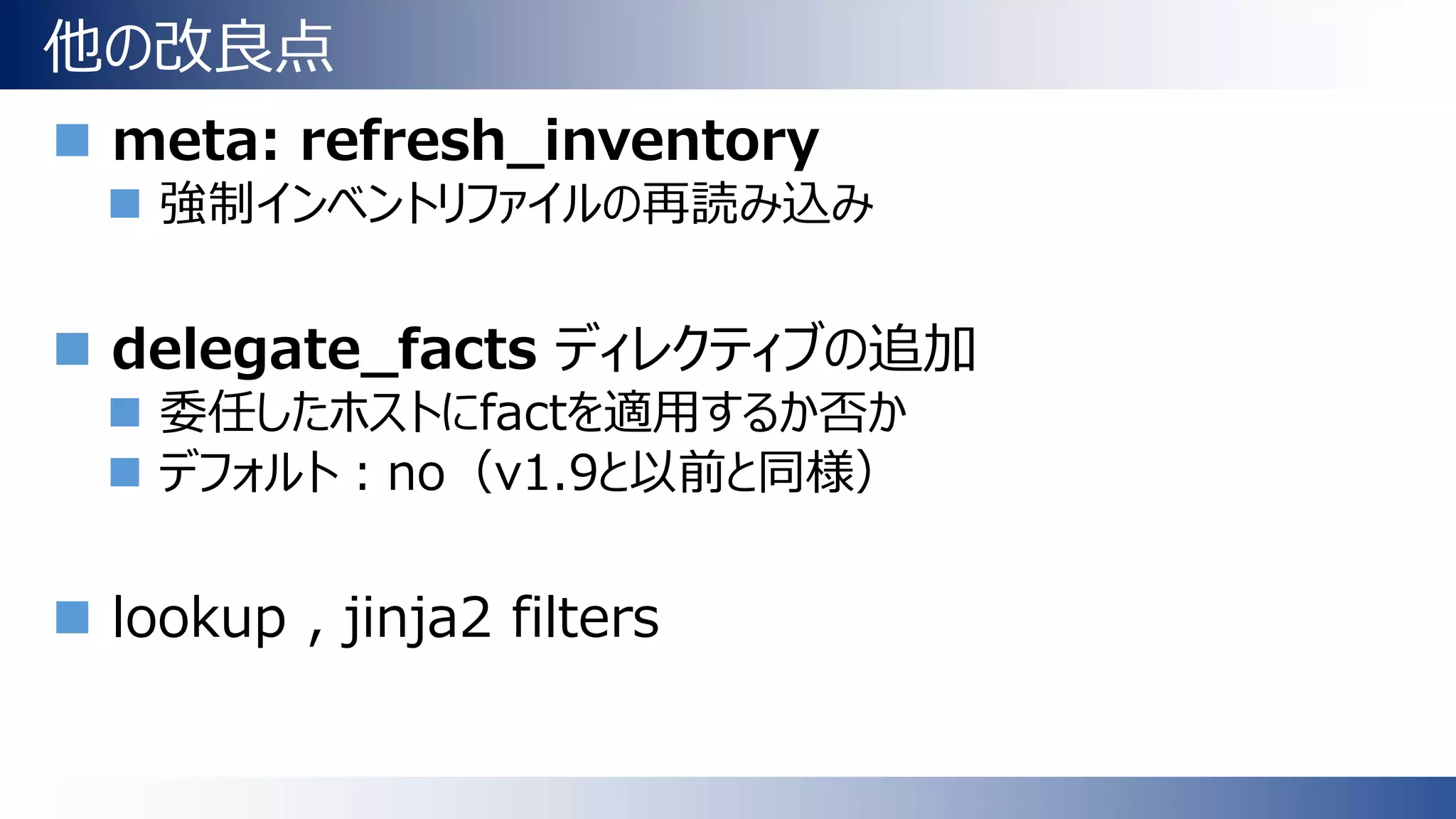 他の改良点
 meta: refresh_inventory
 強制インベントリファイルの再読み込み
 delegate_facts ディレクティブの追加
 委任したホストにfactを適用するか否か
 デフォルト：no（v1.9と以前と同様）
 lookup , jinja2 filters
 