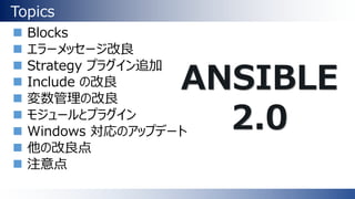 Topics
 Blocks
 エラーメッセージ改良
 Strategy プラグイン追加
 Include の改良
 変数管理の改良
 モジュールとプラグイン
 Windows 対応のアップデート
 他の改良点
 注意点
ANSIBLE
2.0
 