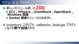 モジュール と プラグイン
 新しいモジュール数 >200
 EC2 , VMware , CloudStack , OpenStack ,
Windows 関連
 Docker 関連モジュールの改良多し
 inventory スクリプト、callbacks、lookups プラグイ
ンなども数十追加された
 