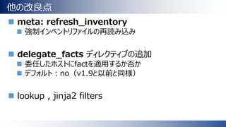 他の改良点
 meta: refresh_inventory
 強制インベントリファイルの再読み込み
 delegate_facts ディレクティブの追加
 委任したホストにfactを適用するか否か
 デフォルト：no（v1.9と以前と同様）
 lookup , jinja2 filters
 