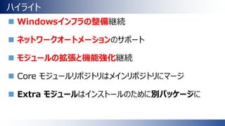 ハイライト
 Windowsインフラの整備継続
 ネットワークオートメーションのサポート
 モジュールの拡張と機能強化継続
 Core モジュールリポジトリはメインリポジトリにマージ
 Extra モジュールはインストールのために別パッケージに
 