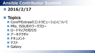 Ansible Contributor Summit
 2016/2/17
 Topics
 CoreやExtrasのコントリビューションについて
 PRs、ISSUEのワークフロー
 ロードマップの在り方
 アーキテクチャ
 ドキュメント
 テスト
 Galaxy
https://github.com/ansible/ansible/blob/devel/ROADMAP.md
 