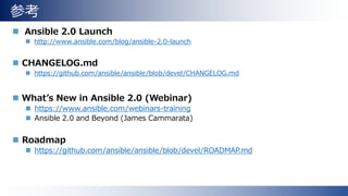 参考
 Ansible 2.0 Launch
 http://www.ansible.com/blog/ansible-2.0-launch
 CHANGELOG.md
 https://github.com/ansible/ansible/blob/devel/CHANGELOG.md
 What’s New in Ansible 2.0 (Webinar)
 https://www.ansible.com/webinars-training
 Ansible 2.0 and Beyond (James Cammarata)
 Roadmap
 https://github.com/ansible/ansible/blob/devel/ROADMAP.md
 