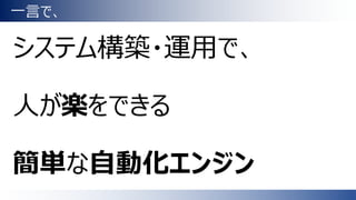 一言で、
システム構築・運用で、
人が楽をできる
簡単な自動化エンジン
 