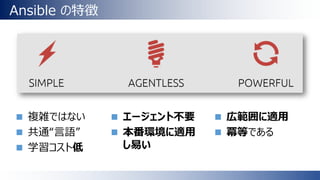 Ansible の特徴
 複雑ではない
 共通“言語”
 学習コスト低
 広範囲に適用
 冪等である
 エージェント不要
 本番環境に適用
し易い
 