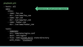 playbook.yml
- hosts: all
vars:
sites:
- name: foo.com
dir: /var/www/foo_com
- name: bar.com
dir: /var/www/bar_com
- name: foobar.com
dir: /var/www/foobar_com
tasks:
- template:
src: templates/nginx.conf
dest: /etc/nginx/
- file: name={{item.dir}} state=directory
with_items: "{{sites}}"
14
Переменные, общие для всех серверов
 