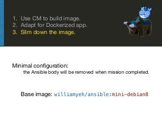 1. Use CM to build image.

2. Adapt for Dockerized app.

3. Slim down the image.
Base image: williamyeh/ansible:mini-debia...