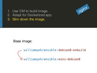 1. Use CM to build image.

2. Adapt for Dockerized app.

3. Slim down the image.
nginx
williamyeh/ansible:mini-debian8
wil...