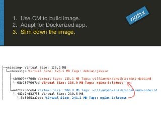 1. Use CM to build image.

2. Adapt for Dockerized app.

3. Slim down the image.
nginx
├─<missing> Virtual Size: 125.1 MB
...