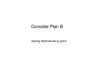 … having alternatives is good
Consider Plan B
 