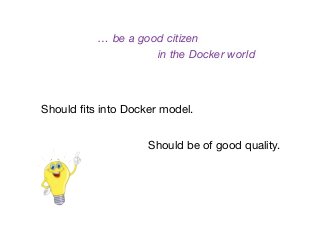 Should ﬁts into Docker model.
Should be of good quality.
… be a good citizen
in the Docker world
 