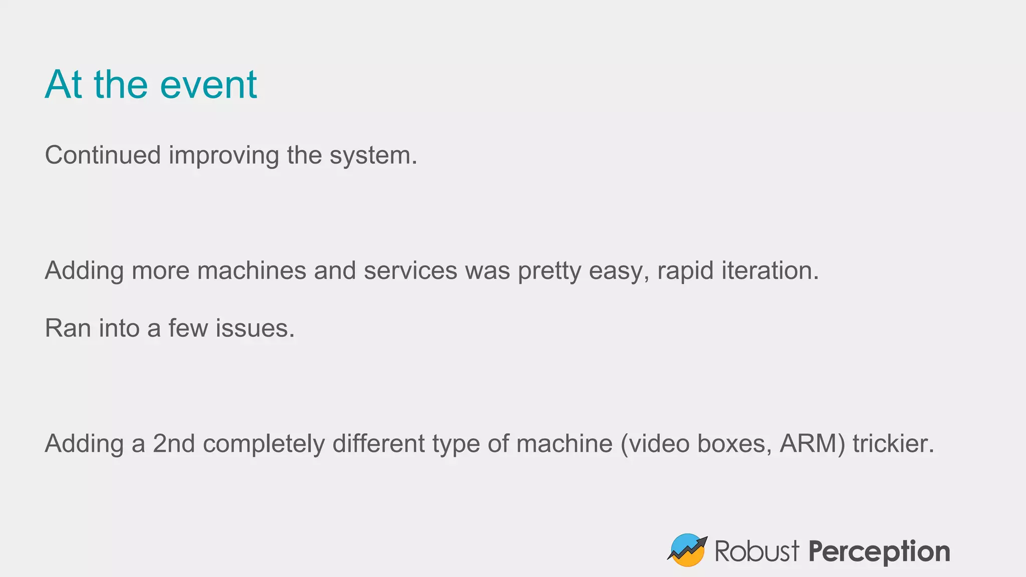 At the event
Continued improving the system.
Adding more machines and services was pretty easy, rapid iteration.
Ran into a few issues.
Adding a 2nd completely different type of machine (video boxes, ARM) trickier.
 