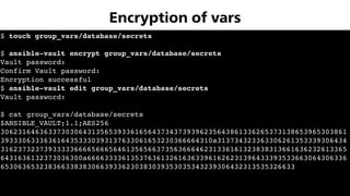 $ touch group_vars/database/secrets
$ ansible-vault encrypt group_vars/database/secrets
Vault password:
Confirm Vault password:
Encryption successful
$ ansible-vault edit group_vars/database/secrets
Vault password:
$ cat group_vars/database/secrets
$ANSIBLE_VAULT;1.1;AES256
30623164636337303064313565393361656437343739396235643861336265373138653965303861
3933306333636164353330393137633061653230366664310a313734323363306261353339306434
31623732373933333666656665646135656637356366646231336161323838313661636232613365
6431636132373036300a666633336135376361326163633961626231396433393533663064306336
65306365323836633838306639336230383039353035343239306432313535326633
Encryption of vars
 