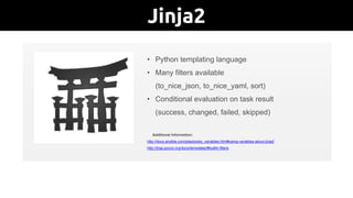 Jinja2Jinja2 – An Introduction
• Python templating language
• Many filters available
(to_nice_json, to_nice_yaml, sort)
• Conditional evaluation on task result
(success, changed, failed, skipped)
Additional Information:
http://docs.ansible.com/playbooks_variables.html#using-variables-about-jinja2
http://jinja.pocoo.org/docs/templates/#builtin-filters
 