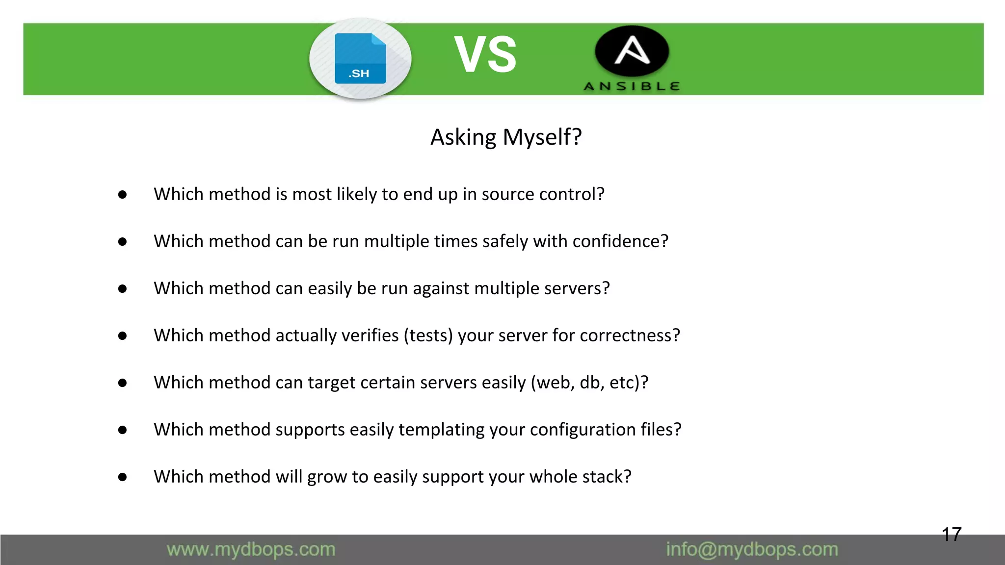 VS
Asking Myself?
● Which method is most likely to end up in source control?
● Which method can be run multiple times safely with confidence?
● Which method can easily be run against multiple servers?
● Which method actually verifies (tests) your server for correctness?
● Which method can target certain servers easily (web, db, etc)?
● Which method supports easily templating your configuration files?
● Which method will grow to easily support your whole stack?
17
 