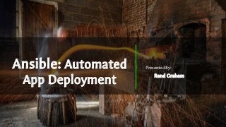 Ansible: Automated
App Deployment
Presented By:
Rand Graham
 