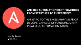 ANSIBLE AUTOMATION BEST PRACTICES
FROM STARTUPS TO ENTERPRISES
AN INTRO TO THE SWISS ARMY KNIFE OF
DEVOPS, CAPABLE OF HANDLING MANY
POWERFUL AUTOMATION TASKS.
Keith Resar
@KeithResar
 