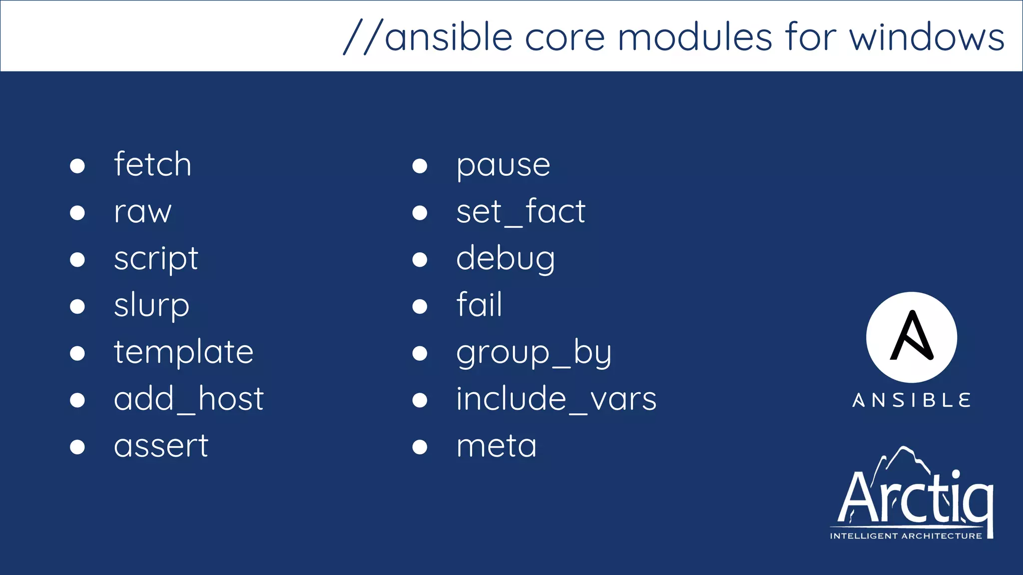 ● fetch
● raw
● script
● slurp
● template
● add_host
● assert
//ansible core modules for windows
● pause
● set_fact
● debug
● fail
● group_by
● include_vars
● meta
 
