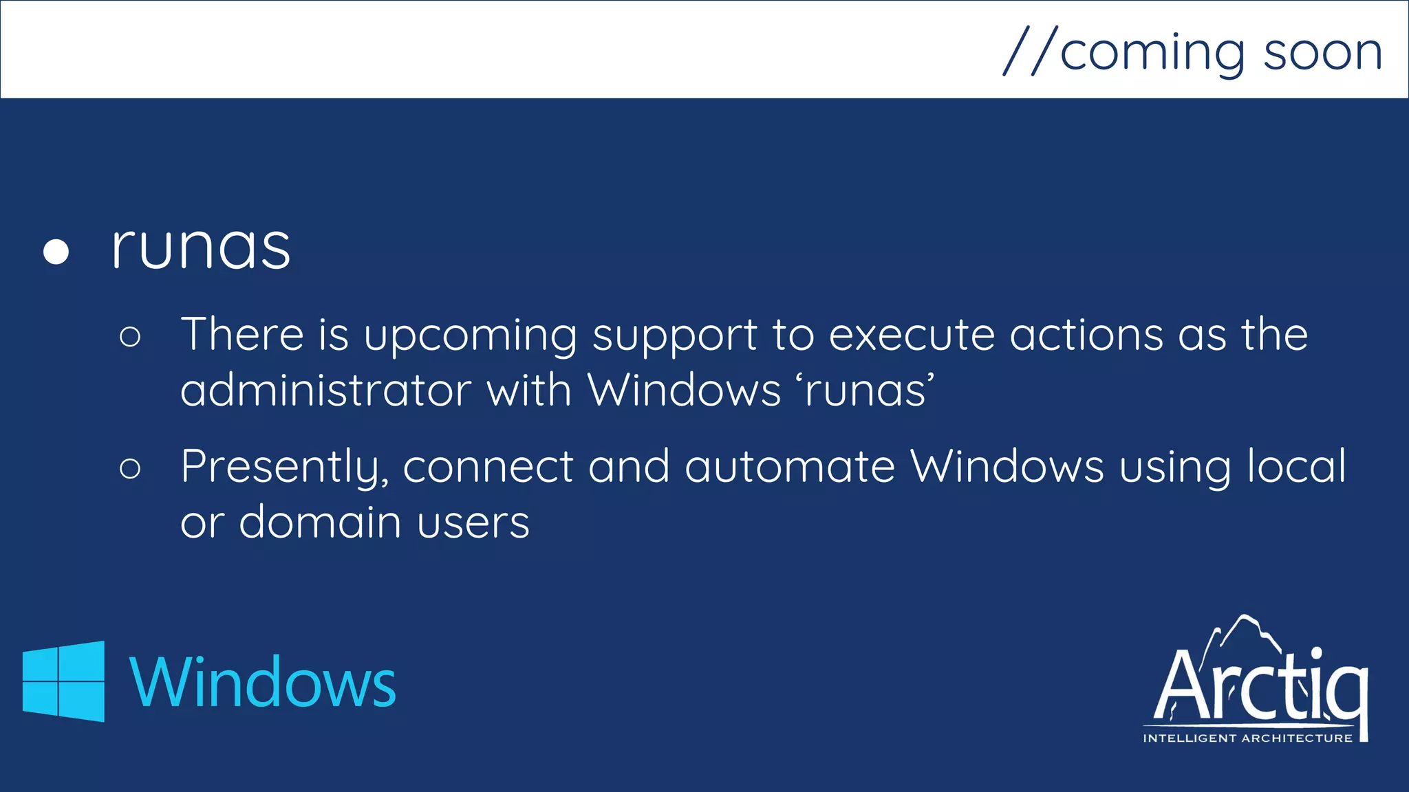 ● runas
○ There is upcoming support to execute actions as the
administrator with Windows ‘runas’
○ Presently, connect and automate Windows using local
or domain users
//coming soon
 