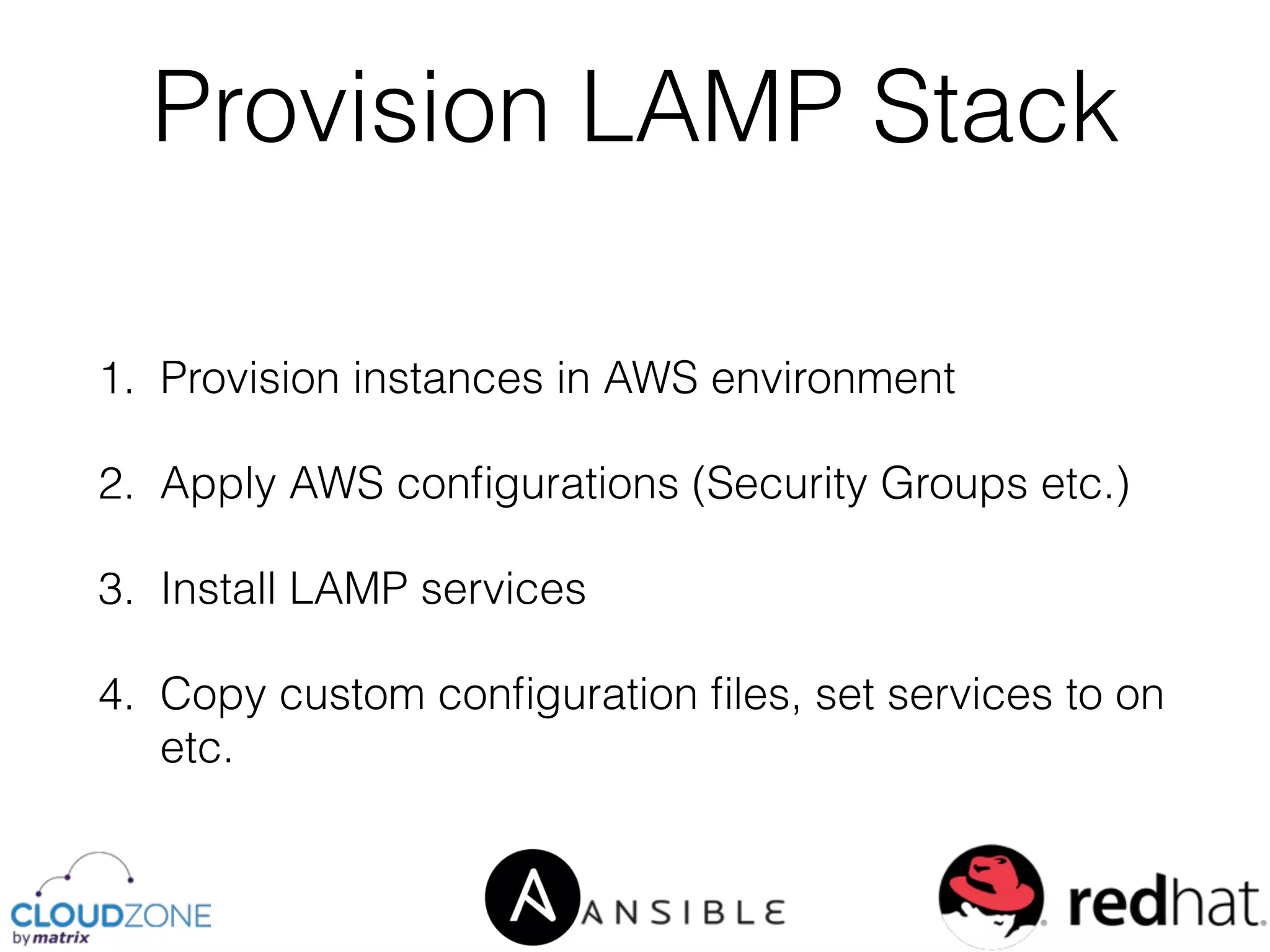 1. Provision instances in AWS environment
2. Apply AWS conﬁgurations (Security Groups etc.)
3. Install LAMP services
4. Copy custom conﬁguration ﬁles, set services to on
etc.
Provision LAMP Stack
 