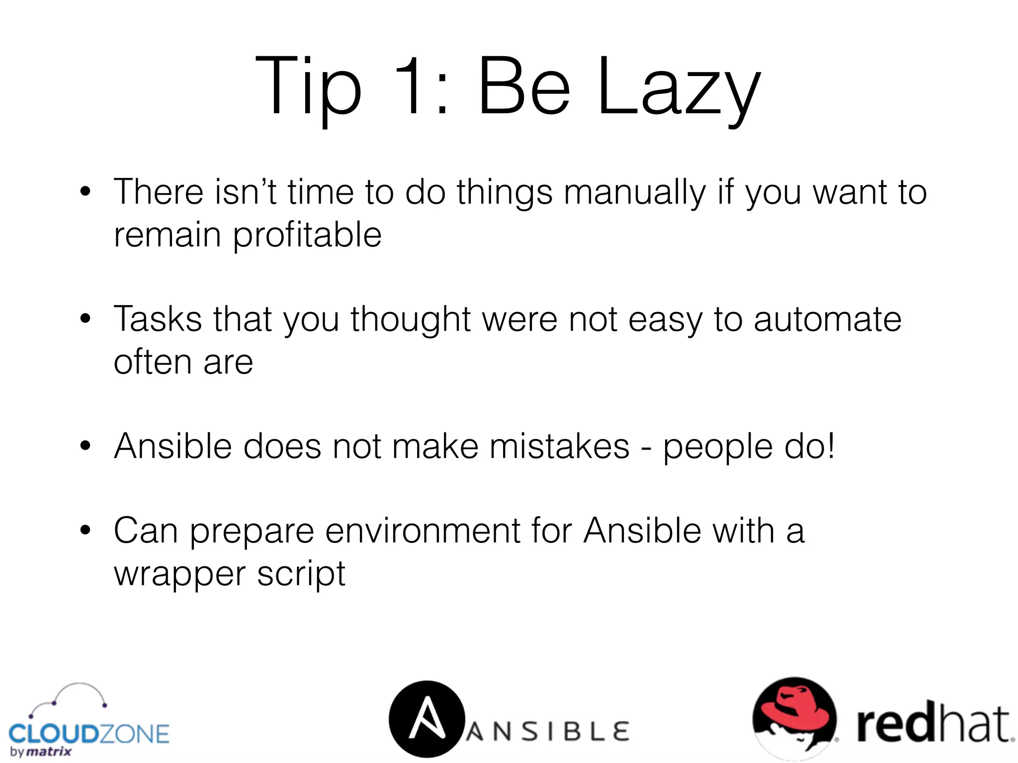 • There isn’t time to do things manually if you want to
remain proﬁtable
• Tasks that you thought were not easy to automate
often are
• Ansible does not make mistakes - people do!
• Can prepare environment for Ansible with a
wrapper script
Tip 1: Be Lazy
 