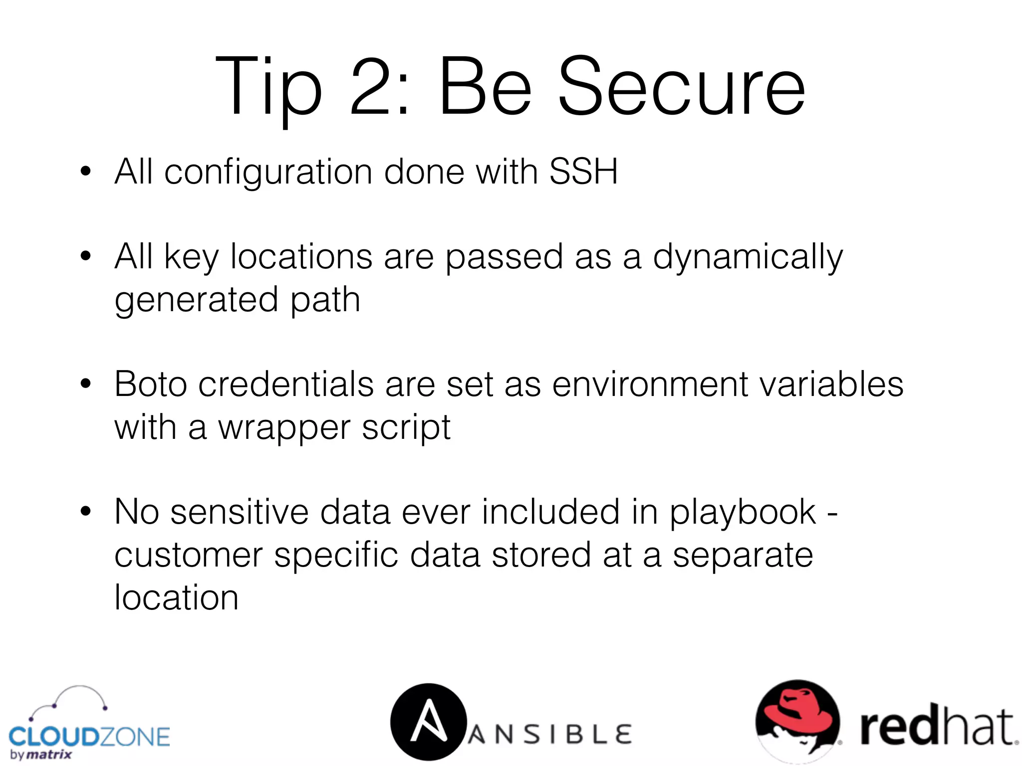 • All conﬁguration done with SSH
• All key locations are passed as a dynamically
generated path
• Boto credentials are set as environment variables
with a wrapper script
• No sensitive data ever included in playbook -
customer speciﬁc data stored at a separate
location
Tip 2: Be Secure
 