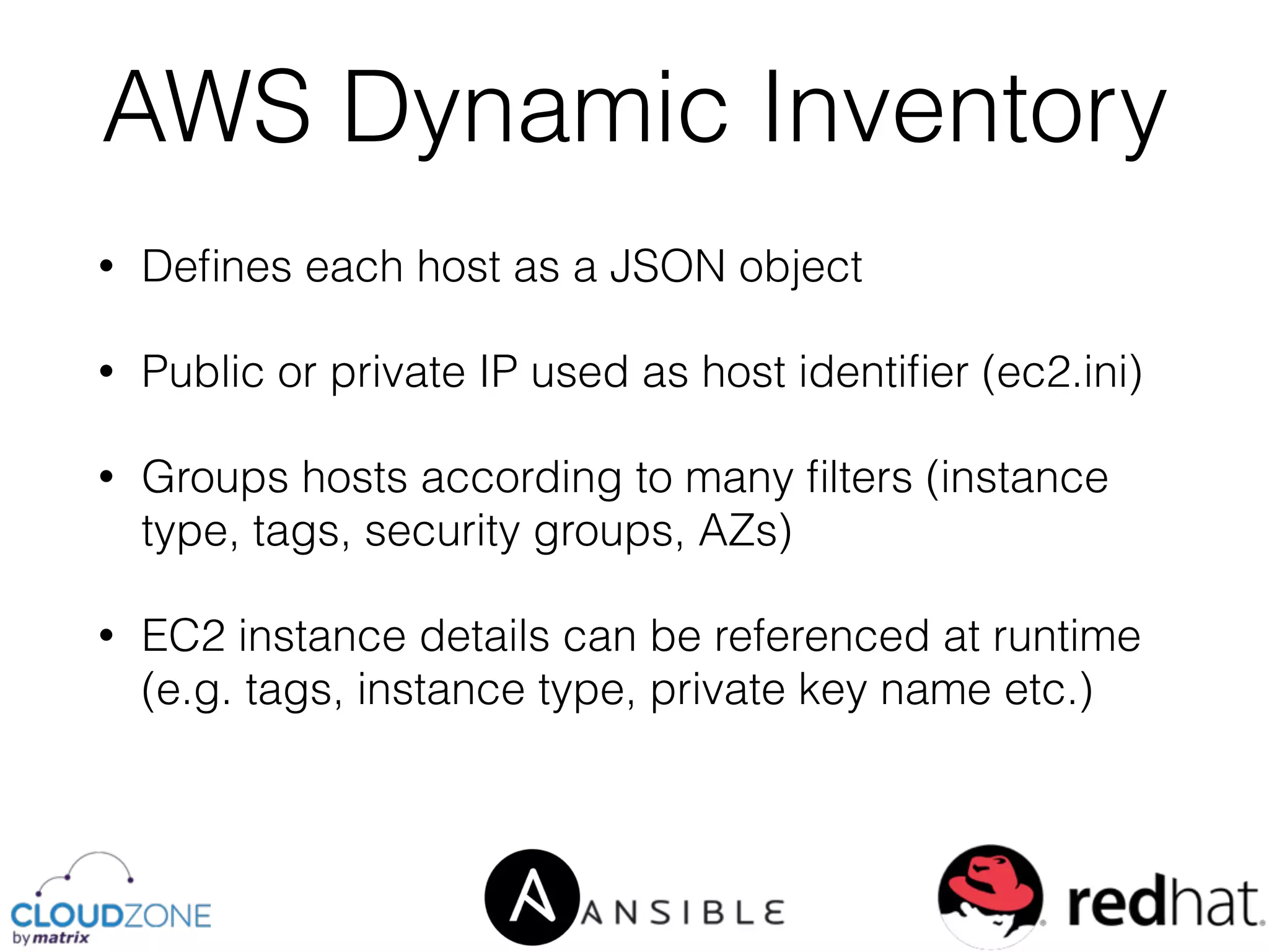 • Deﬁnes each host as a JSON object
• Public or private IP used as host identiﬁer (ec2.ini)
• Groups hosts according to many ﬁlters (instance
type, tags, security groups, AZs)
• EC2 instance details can be referenced at runtime
(e.g. tags, instance type, private key name etc.)
AWS Dynamic Inventory
 