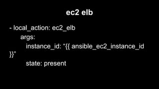 ec2 elb
- local_action: ec2_elb
args:
instance_id: “{{ ansible_ec2_instance_id
}}”
state: present

 